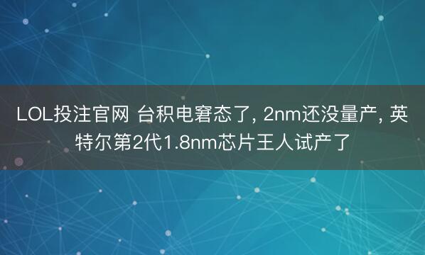 LOL投注官网 台积电窘态了， 2nm还没量产， 英特尔第2代1.8nm芯片王人试产了