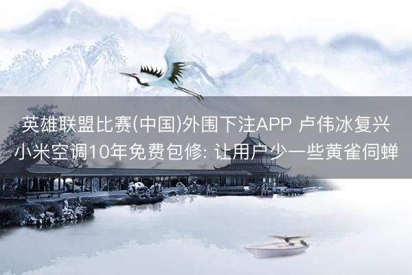 英雄联盟比赛(中国)外围下注APP 卢伟冰复兴小米空调10年免费包修: 让用户少一些黄雀伺蝉