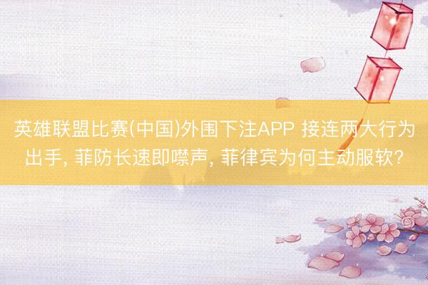 英雄联盟比赛(中国)外围下注APP 接连两大行为出手， 菲防长速即噤声， 菲律宾为何主动服软?