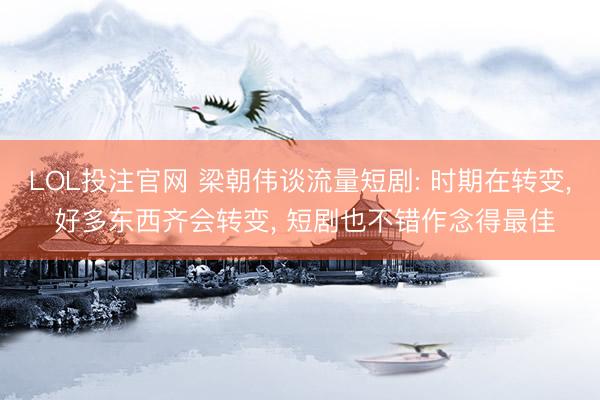 LOL投注官网 梁朝伟谈流量短剧: 时期在转变, 好多东西齐