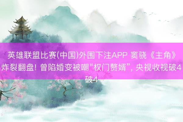 英雄联盟比赛(中国)外围下注APP 窦骁《主角》炸裂翻盘! 曾陷婚变被嘲“权门赘婿”, 央视收视破4