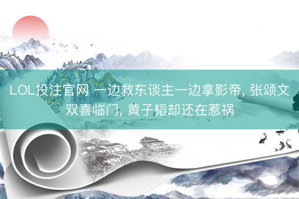 LOL投注官网 一边救东谈主一边拿影帝， 张颂文双喜临门， 黄子韬却还在惹祸